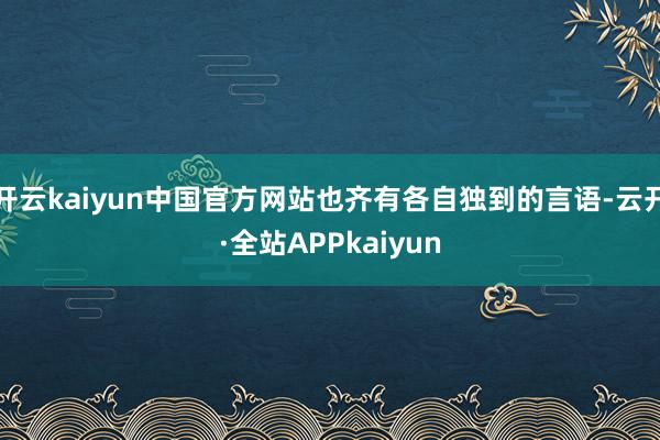 开云kaiyun中国官方网站也齐有各自独到的言语-云开·全站APPkaiyun