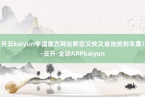 开云kaiyun中国官方网站帮您又快又省地抢到车票！-云开·全站APPkaiyun