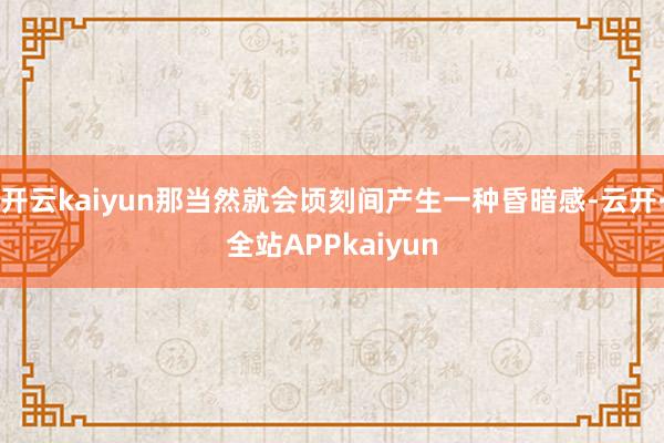开云kaiyun那当然就会顷刻间产生一种昏暗感-云开·全站APPkaiyun