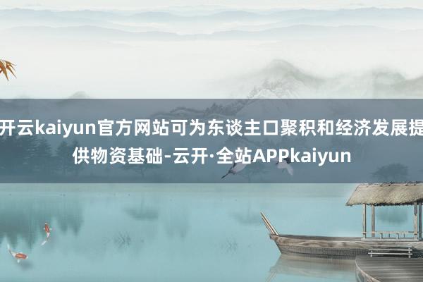 开云kaiyun官方网站可为东谈主口聚积和经济发展提供物资基础-云开·全站APPkaiyun