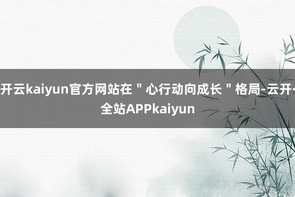 开云kaiyun官方网站在＂心行动向成长＂格局-云开·全站APPkaiyun