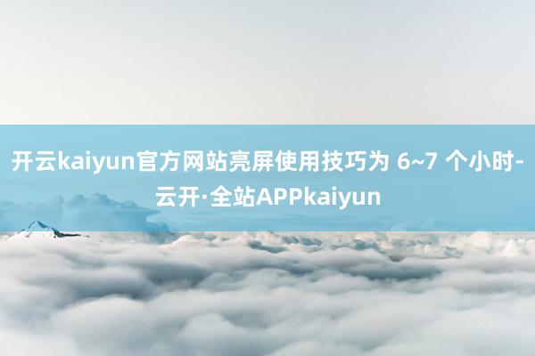 开云kaiyun官方网站亮屏使用技巧为 6~7 个小时-云开·全站APPkaiyun