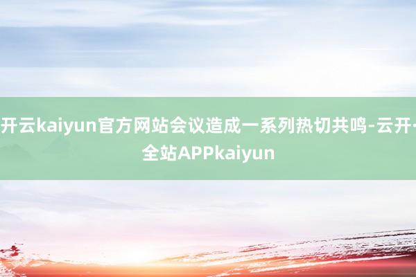 开云kaiyun官方网站会议造成一系列热切共鸣-云开·全站APPkaiyun