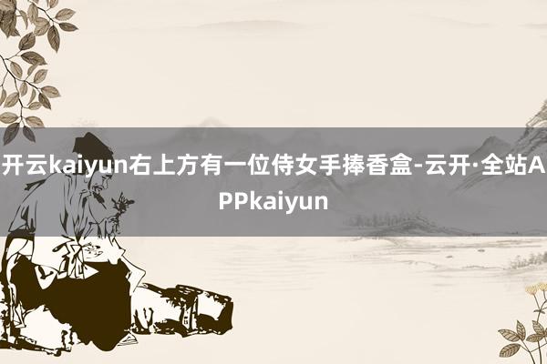 开云kaiyun右上方有一位侍女手捧香盒-云开·全站APPkaiyun