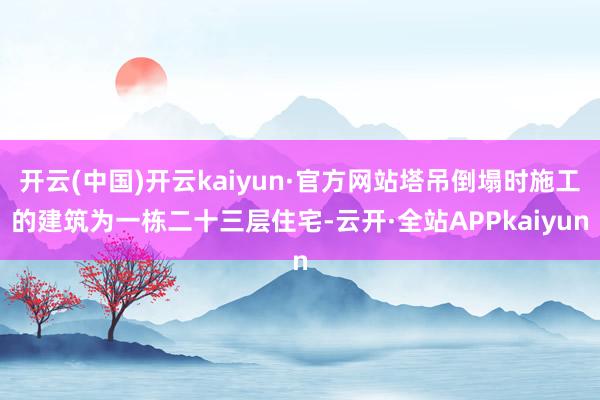 开云(中国)开云kaiyun·官方网站塔吊倒塌时施工的建筑为一栋二十三层住宅-云开·全站APPkaiyun