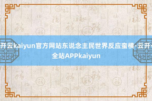 开云kaiyun官方网站东说念主民世界反应蛮横-云开·全站APPkaiyun