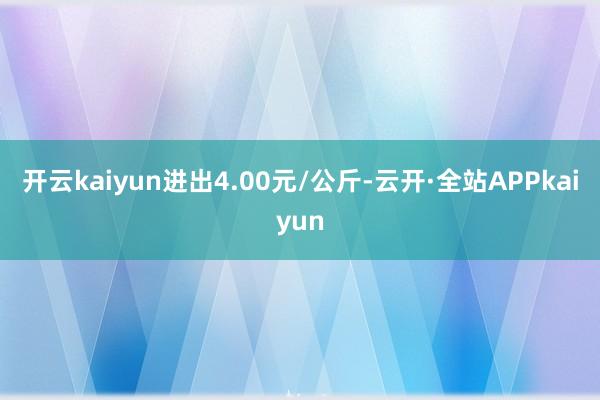 开云kaiyun进出4.00元/公斤-云开·全站APPkaiyun