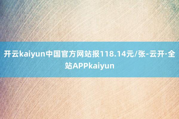 开云kaiyun中国官方网站报118.14元/张-云开·全站APPkaiyun
