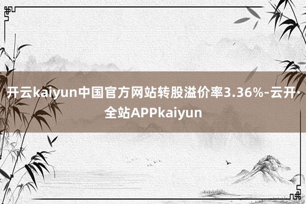 开云kaiyun中国官方网站转股溢价率3.36%-云开·全站APPkaiyun