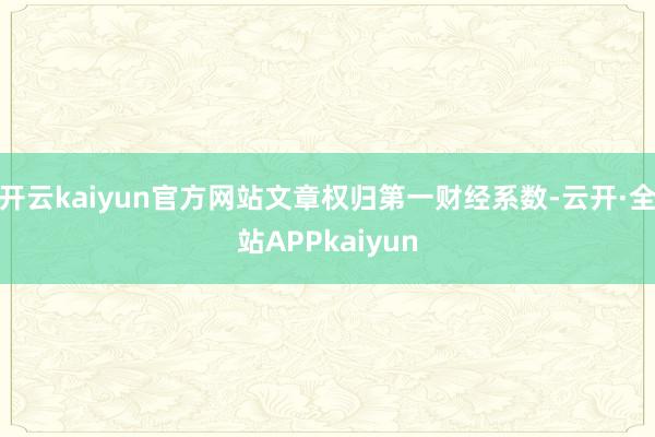 开云kaiyun官方网站文章权归第一财经系数-云开·全站APPkaiyun