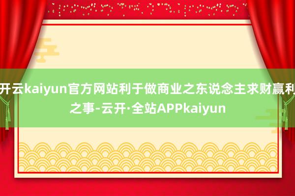 开云kaiyun官方网站利于做商业之东说念主求财赢利之事-云开·全站APPkaiyun