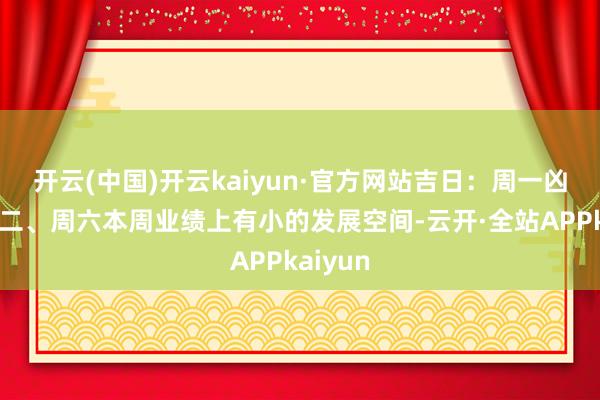开云(中国)开云kaiyun·官方网站吉日：周一凶日：周二、周六本周业绩上有小的发展空间-云开·全站APPkaiyun