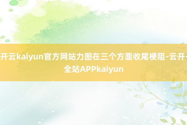 开云kaiyun官方网站力图在三个方面收尾梗阻-云开·全站APPkaiyun