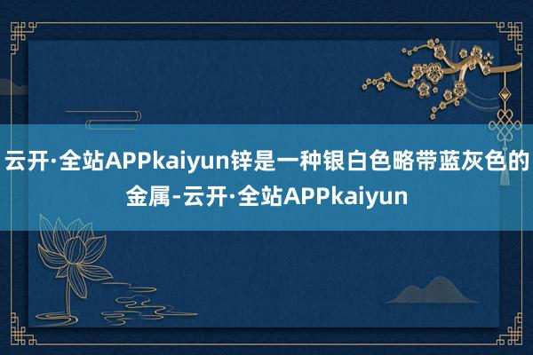 云开·全站APPkaiyun锌是一种银白色略带蓝灰色的金属-云开·全站APPkaiyun