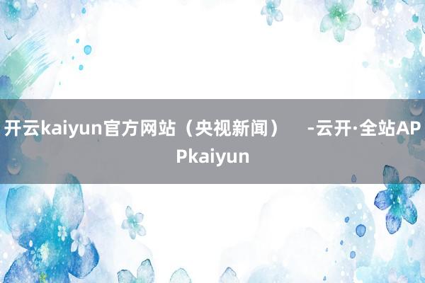 开云kaiyun官方网站（央视新闻）    -云开·全站APPkaiyun