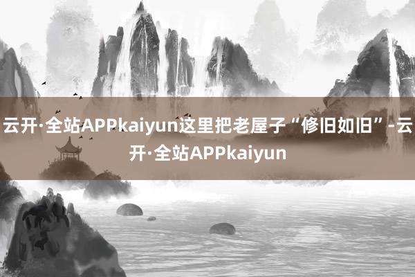 云开·全站APPkaiyun这里把老屋子“修旧如旧”-云开·全站APPkaiyun