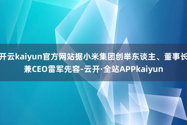 开云kaiyun官方网站据小米集团创举东谈主、董事长兼CEO雷军先容-云开·全站APPkaiyun