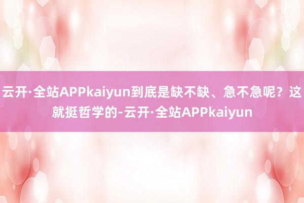云开·全站APPkaiyun到底是缺不缺、急不急呢？这就挺哲学的-云开·全站APPkaiyun