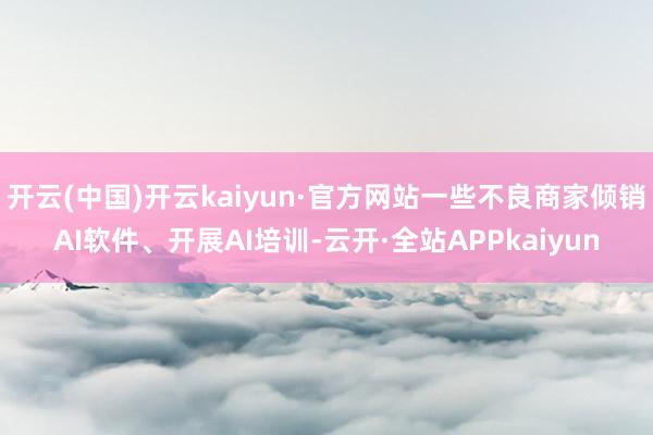 开云(中国)开云kaiyun·官方网站一些不良商家倾销AI软件、开展AI培训-云开·全站APPkaiyun