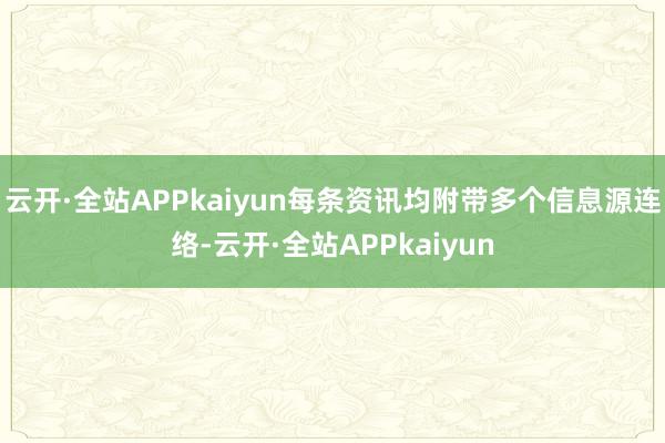 云开·全站APPkaiyun每条资讯均附带多个信息源连络-云开·全站APPkaiyun