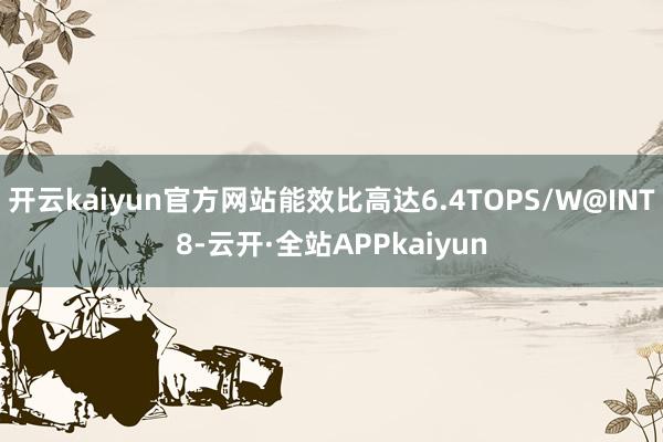 开云kaiyun官方网站能效比高达6.4TOPS/W@INT8-云开·全站APPkaiyun