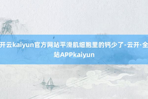 开云kaiyun官方网站平滑肌细胞里的钙少了-云开·全站APPkaiyun