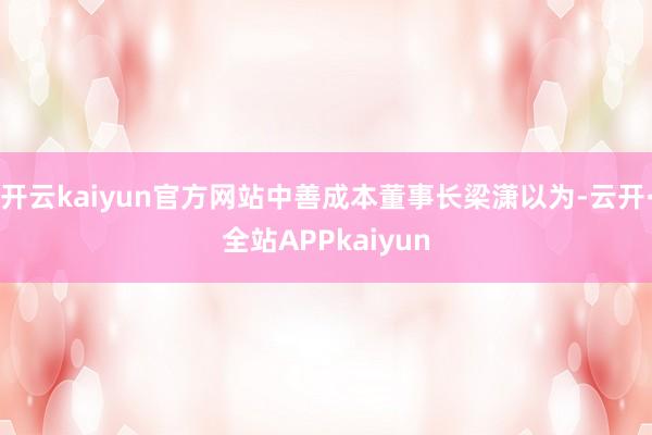 开云kaiyun官方网站中善成本董事长梁潇以为-云开·全站APPkaiyun