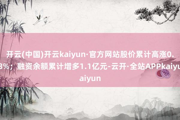 开云(中国)开云kaiyun·官方网站股价累计高涨0.88%；融资余额累计增多1.1亿元-云开·全站APPkaiyun