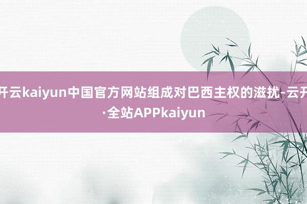 开云kaiyun中国官方网站组成对巴西主权的滋扰-云开·全站APPkaiyun
