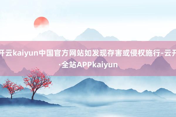 开云kaiyun中国官方网站如发现存害或侵权施行-云开·全站APPkaiyun