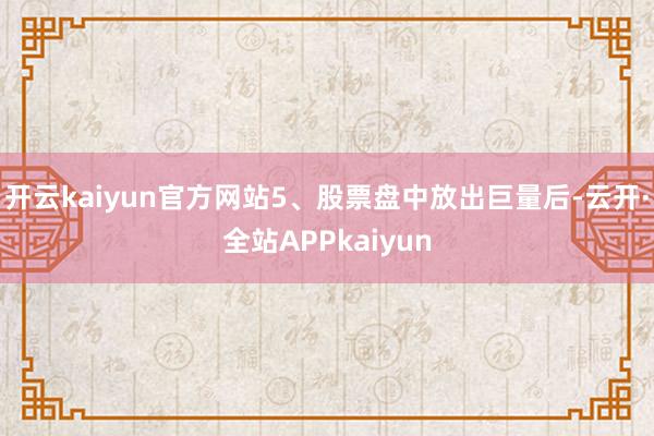 开云kaiyun官方网站5、股票盘中放出巨量后-云开·全站APPkaiyun