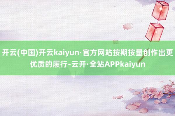 开云(中国)开云kaiyun·官方网站按期按量创作出更优质的履行-云开·全站APPkaiyun