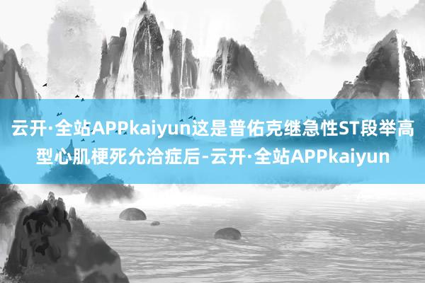 云开·全站APPkaiyun这是普佑克继急性ST段举高型心肌梗死允洽症后-云开·全站APPkaiyun