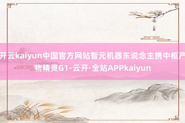 开云kaiyun中国官方网站智元机器东说念主携中枢产物精灵G1-云开·全站APPkaiyun