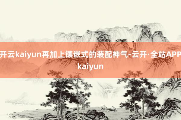 开云kaiyun再加上镶嵌式的装配神气-云开·全站APPkaiyun