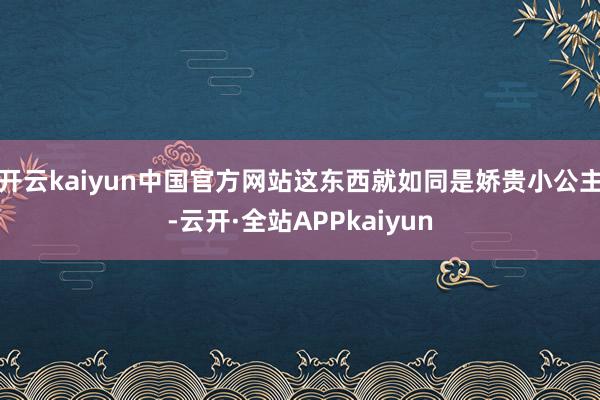 开云kaiyun中国官方网站这东西就如同是娇贵小公主-云开·全站APPkaiyun