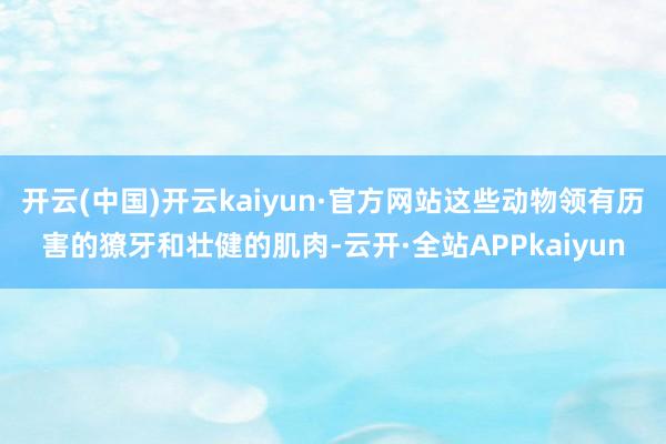 开云(中国)开云kaiyun·官方网站这些动物领有历害的獠牙和壮健的肌肉-云开·全站APPkaiyun