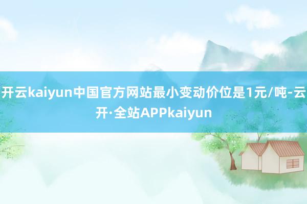 开云kaiyun中国官方网站最小变动价位是1元/吨-云开·全站APPkaiyun