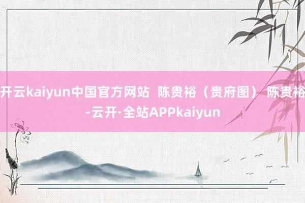 开云kaiyun中国官方网站  陈贵裕（贵府图） 陈贵裕-云开·全站APPkaiyun