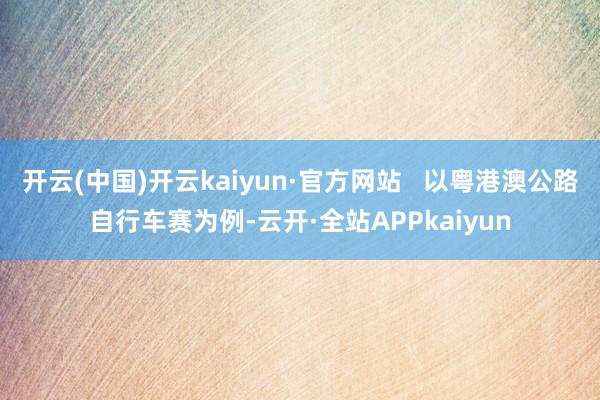 开云(中国)开云kaiyun·官方网站   以粤港澳公路自行车赛为例-云开·全站APPkaiyun