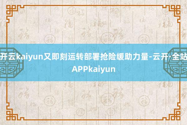 开云kaiyun又即刻运转部署抢险缓助力量-云开·全站APPkaiyun