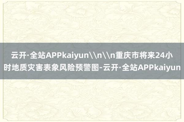 云开·全站APPkaiyun\n\n重庆市将来24小时地质灾害表象风险预警图-云开·全站APPkaiyun