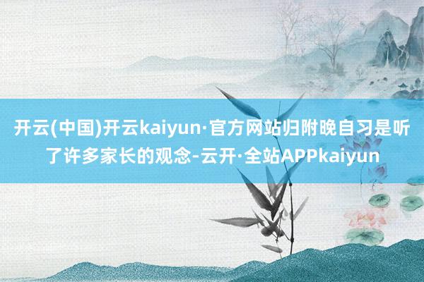 开云(中国)开云kaiyun·官方网站归附晚自习是听了许多家长的观念-云开·全站APPkaiyun