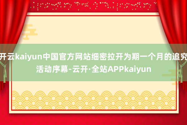 开云kaiyun中国官方网站细密拉开为期一个月的追究活动序幕-云开·全站APPkaiyun