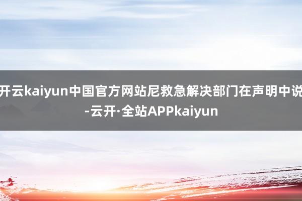 开云kaiyun中国官方网站尼救急解决部门在声明中说-云开·全站APPkaiyun