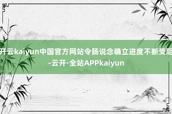 开云kaiyun中国官方网站令肠说念确立进度不断受阻-云开·全站APPkaiyun