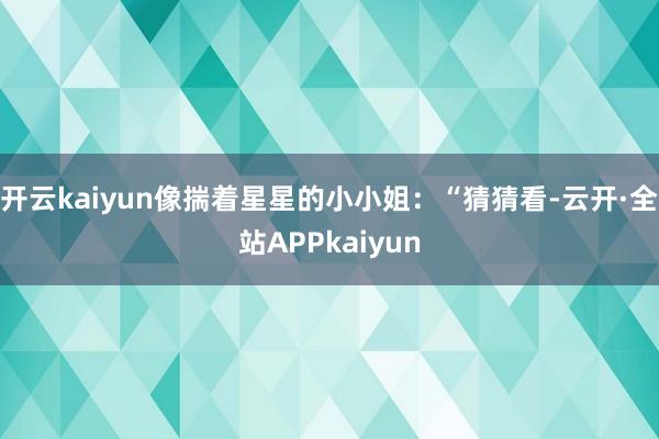 开云kaiyun像揣着星星的小小姐：“猜猜看-云开·全站APPkaiyun