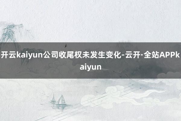 开云kaiyun公司收尾权未发生变化-云开·全站APPkaiyun
