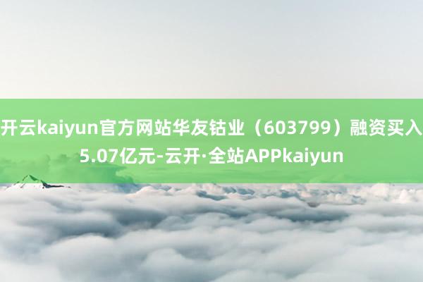 开云kaiyun官方网站华友钴业（603799）融资买入5.07亿元-云开·全站APPkaiyun