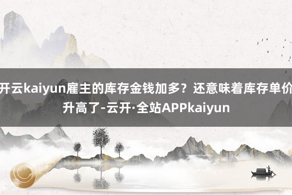 开云kaiyun雇主的库存金钱加多？还意味着库存单价升高了-云开·全站APPkaiyun